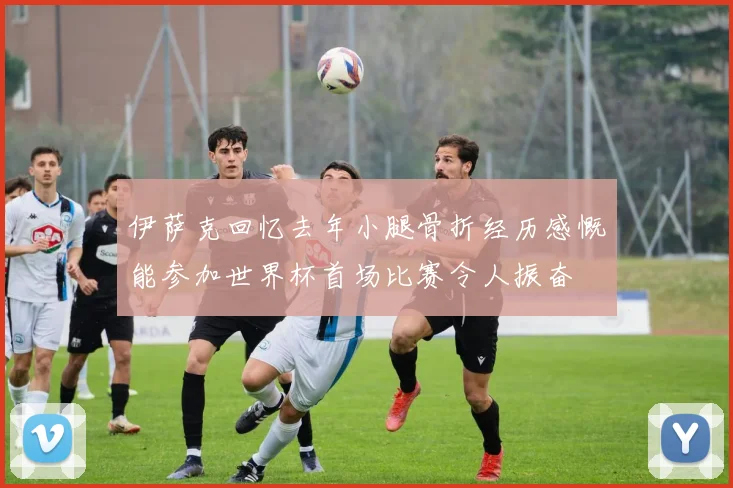 伊萨克回忆去年小腿骨折经历感慨能参加世界杯首场比赛令人振奋