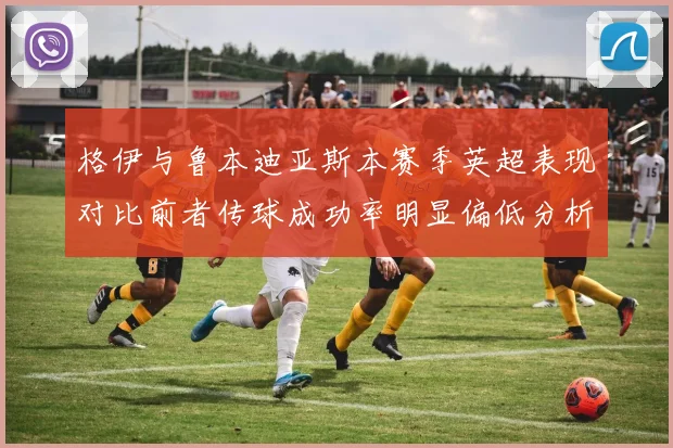 格伊与鲁本迪亚斯本赛季英超表现对比前者传球成功率明显偏低分析