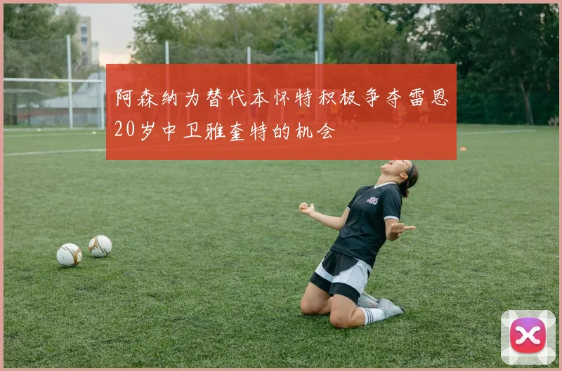 阿森纳为替代本怀特积极争夺雷恩20岁中卫雅奎特的机会