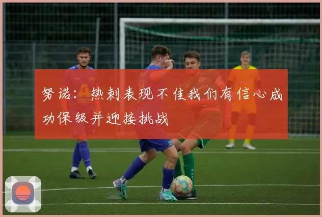 努诺：热刺表现不佳我们有信心成功保级并迎接挑战