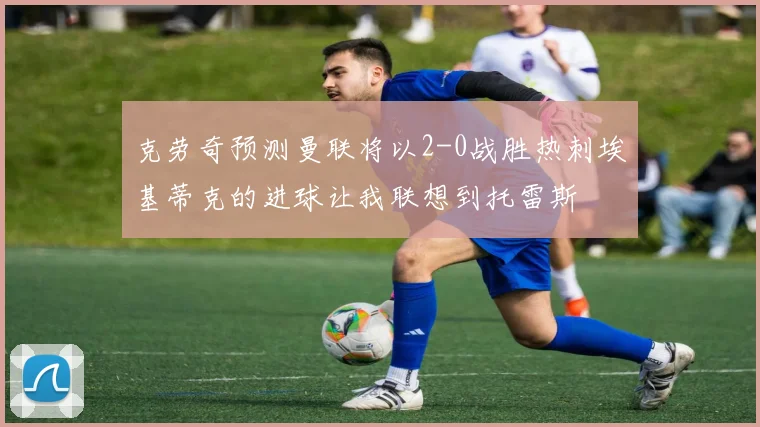 克劳奇预测曼联将以2-0战胜热刺埃基蒂克的进球让我联想到托雷斯