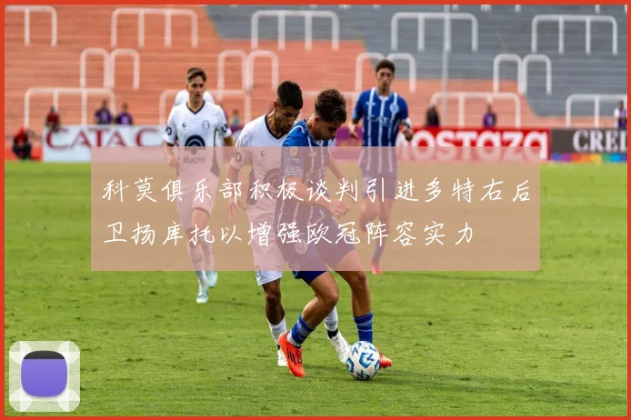 科莫俱乐部积极谈判引进多特右后卫扬库托以增强欧冠阵容实力