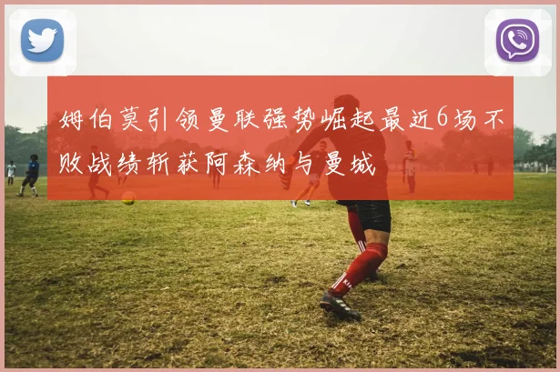 姆伯莫引领曼联强势崛起最近6场不败战绩斩获阿森纳与曼城