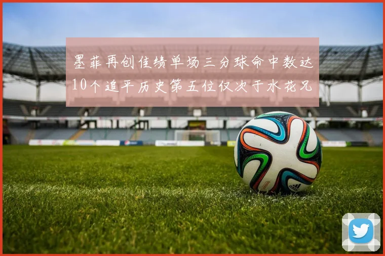 墨菲再创佳绩单场三分球命中数达10个追平历史第五位仅次于水花兄弟和利登
