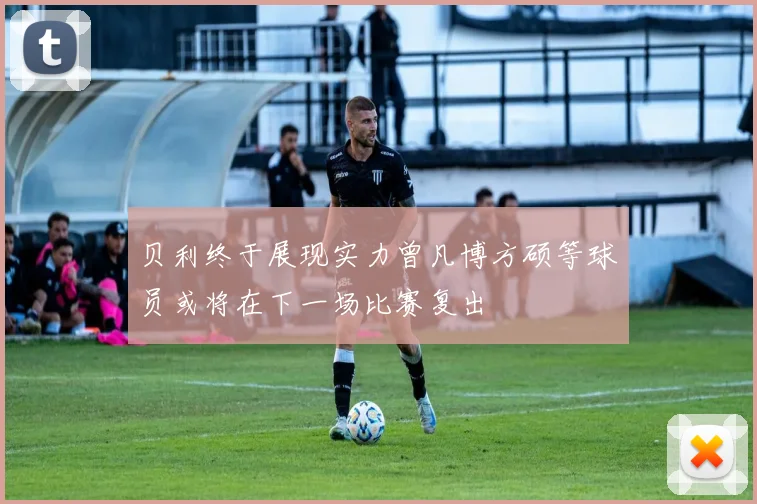贝利终于展现实力曾凡博方硕等球员或将在下一场比赛复出