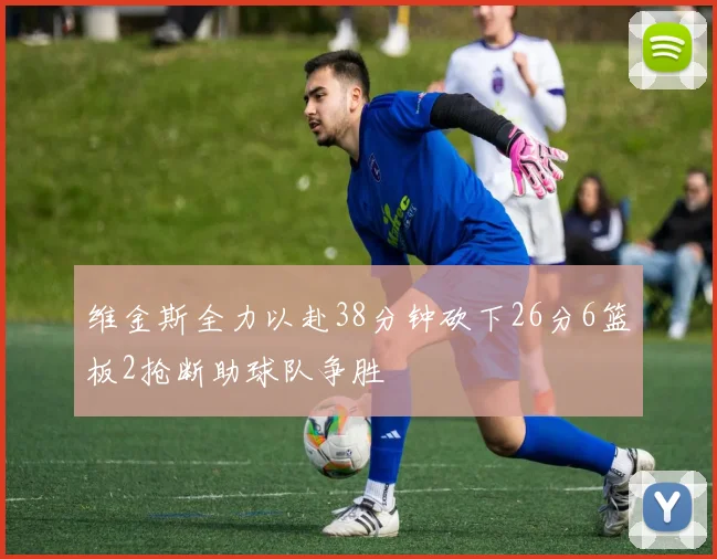 维金斯全力以赴38分钟砍下26分6篮板2抢断助球队争胜