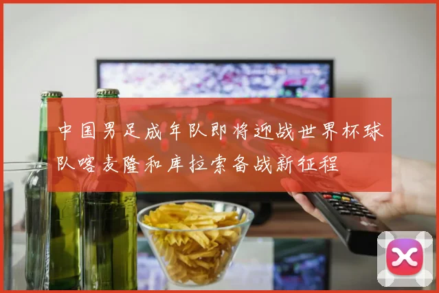 中国男足成年队即将迎战世界杯球队喀麦隆和库拉索备战新征程