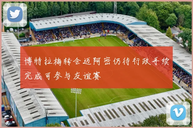 博特拉梅转会迈阿密仍待行政手续完成可参与友谊赛