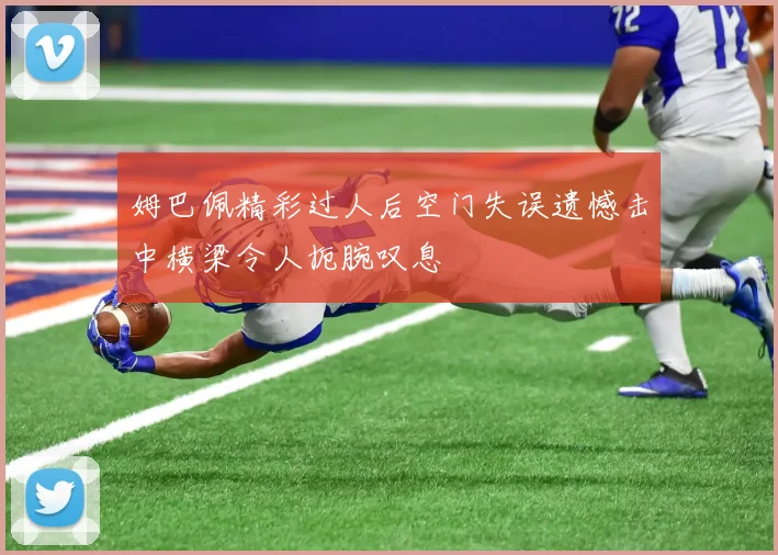 姆巴佩精彩过人后空门失误遗憾击中横梁令人扼腕叹息