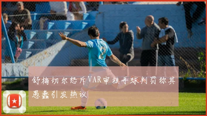 舒梅切尔怒斥VAR审核手球判罚称其愚蠢引发热议