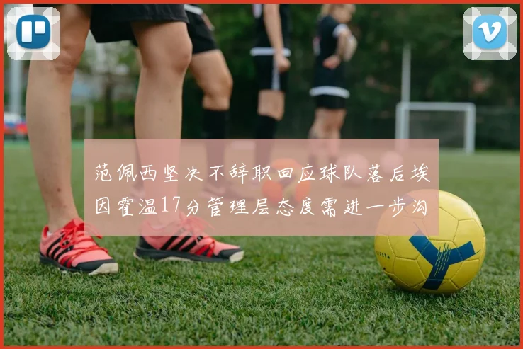范佩西坚决不辞职回应球队落后埃因霍温17分管理层态度需进一步沟通
